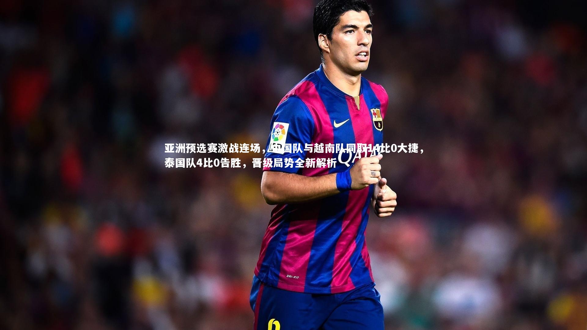 亚洲预选赛激战连场，中国队与越南队同取14比0大捷，泰国队4比0告胜，晋级局势全新解析