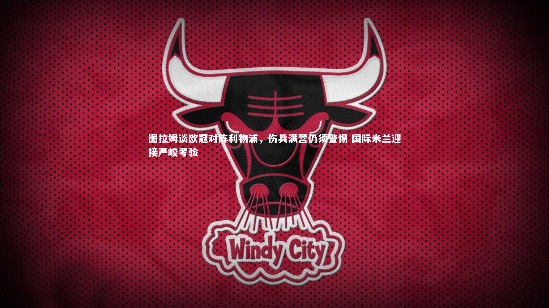 图拉姆谈欧冠对阵利物浦,伤兵满营仍须警惕 国际米兰迎接严峻考验