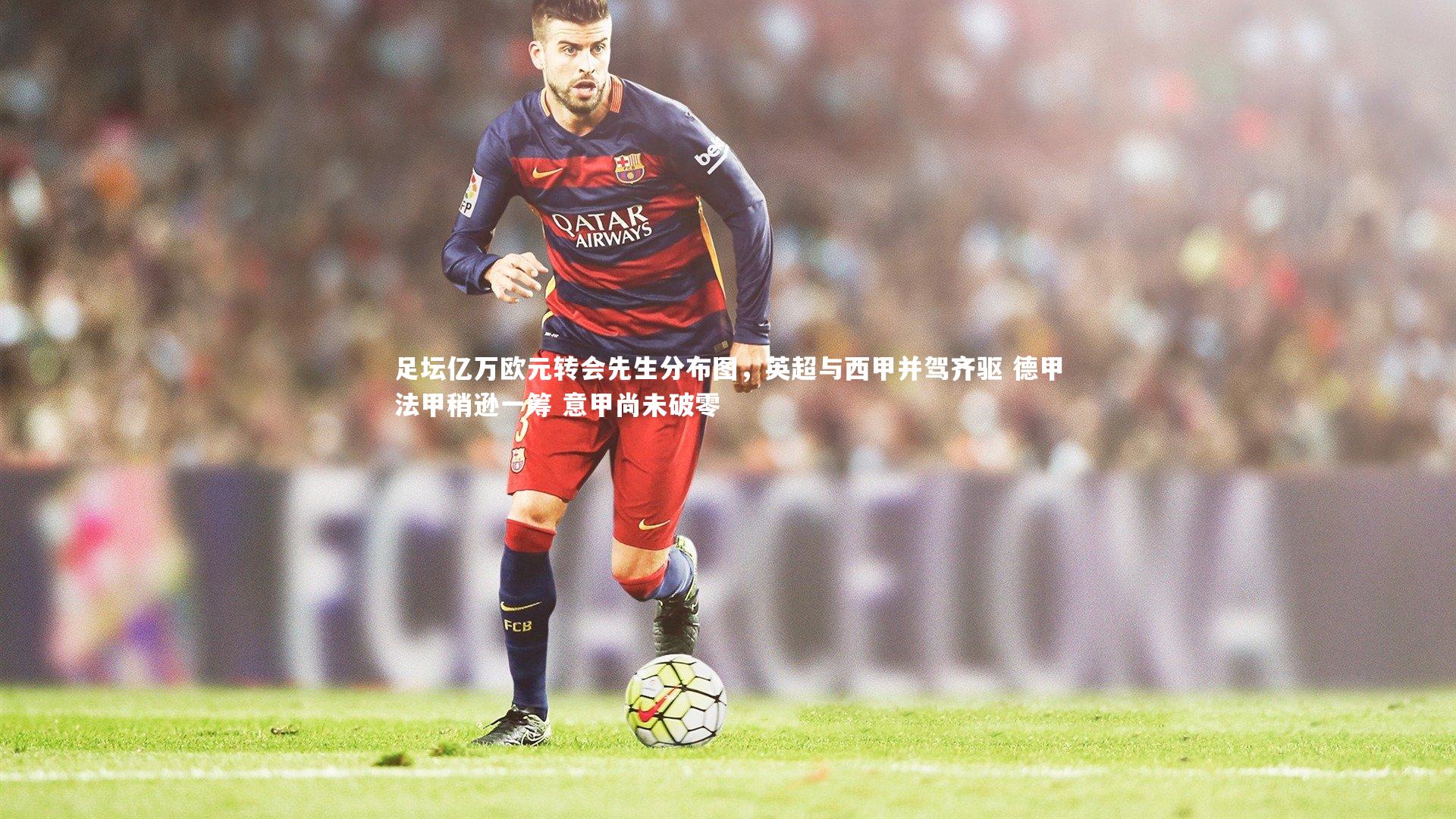 米兰体育|足坛亿万欧元转会先生分布图，英超与西甲并驾齐驱 德甲法甲稍逊一筹 意甲尚未破零