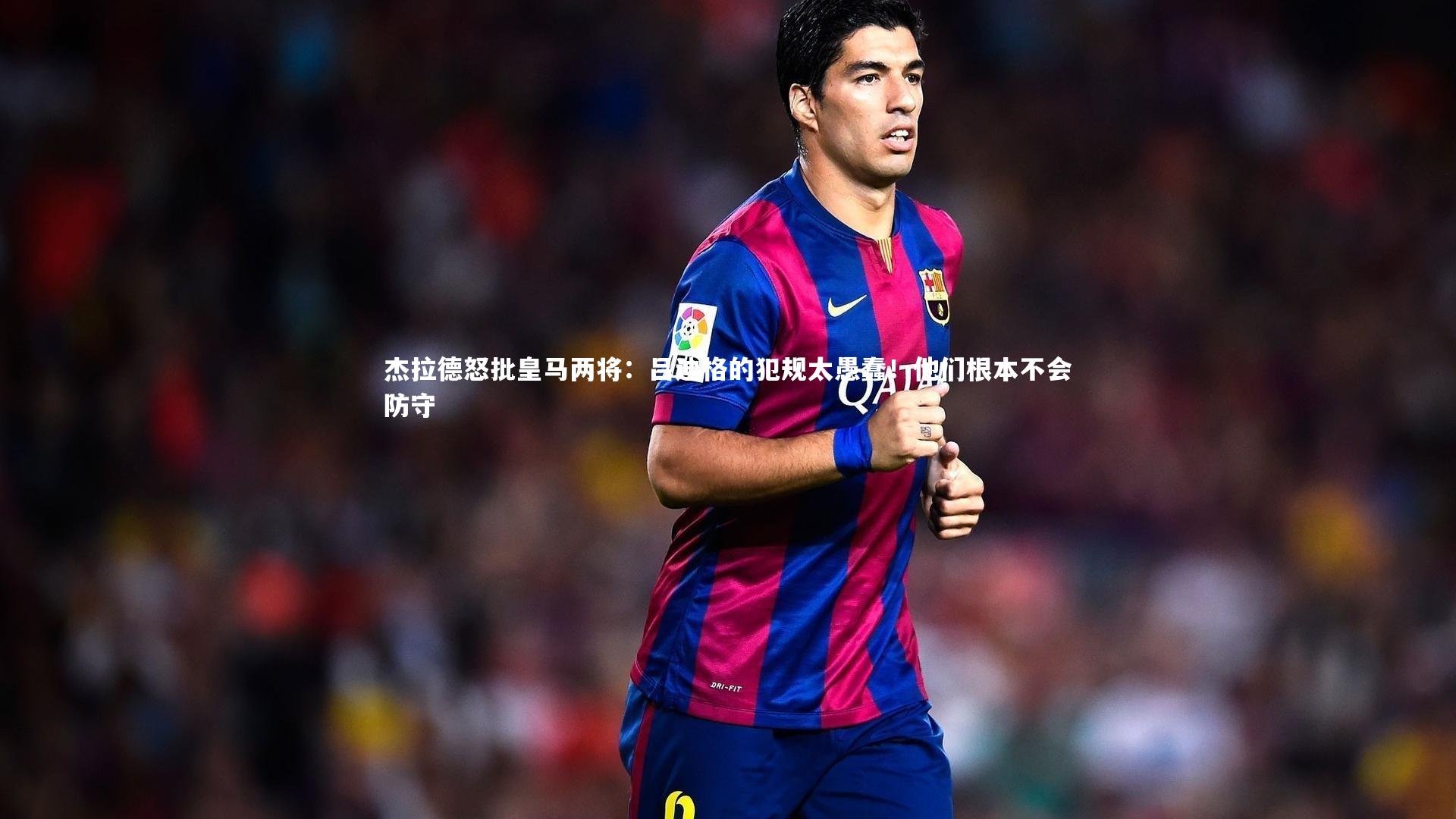 杰拉德怒批皇马两将：吕迪格的犯规太愚蠢！他们根本不会防守