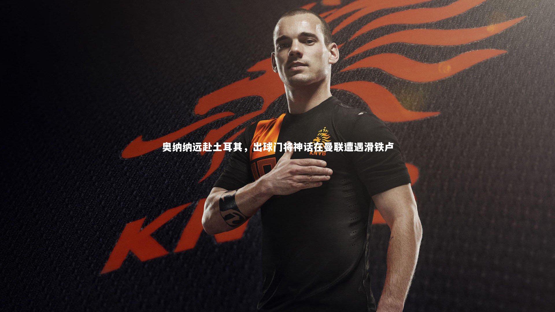 奥纳纳远赴土耳其,出球门将神话在曼联遭遇滑铁卢