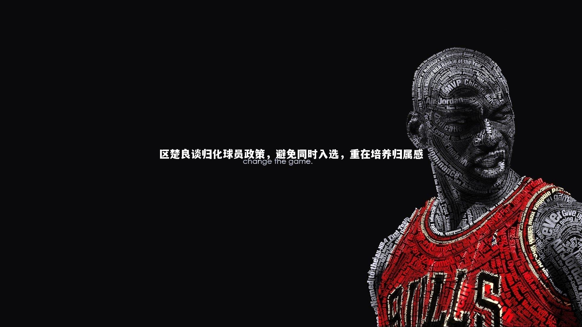 区楚良谈归化球员政策,避免同时入选,重在培养归属感